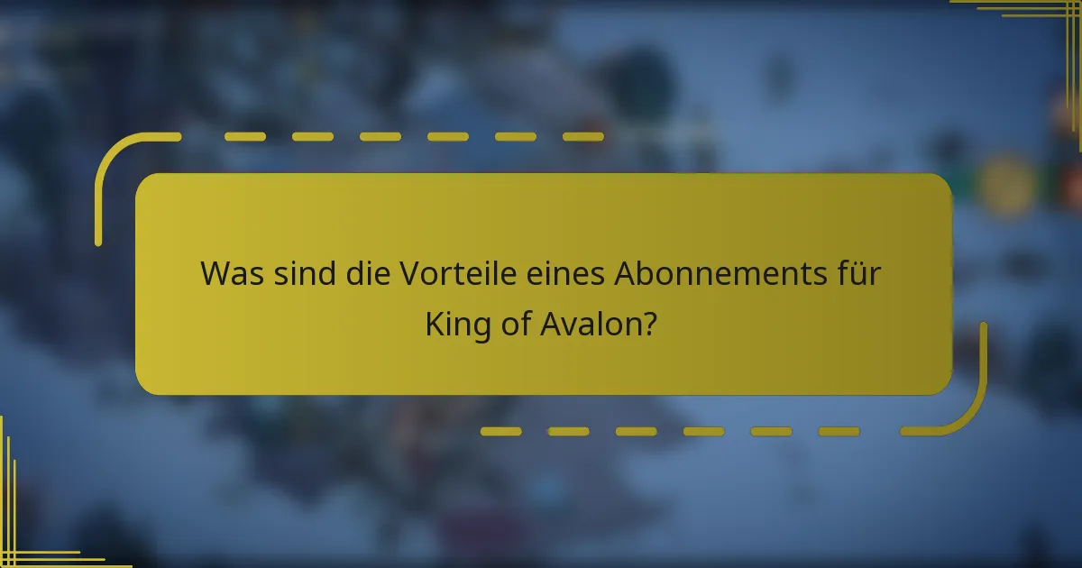 Was sind die Vorteile eines Abonnements für King of Avalon?